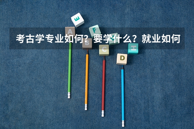 考古学专业如何?要学什么?就业如何?