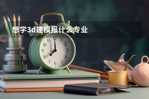 想学3d建模报什么专业