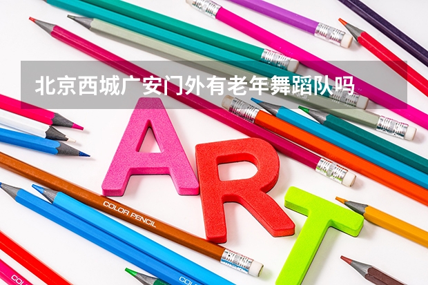 北京西城广安门外有老年舞蹈队吗