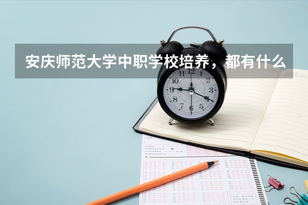 安庆师范大学中职学校培养,都有什么专业