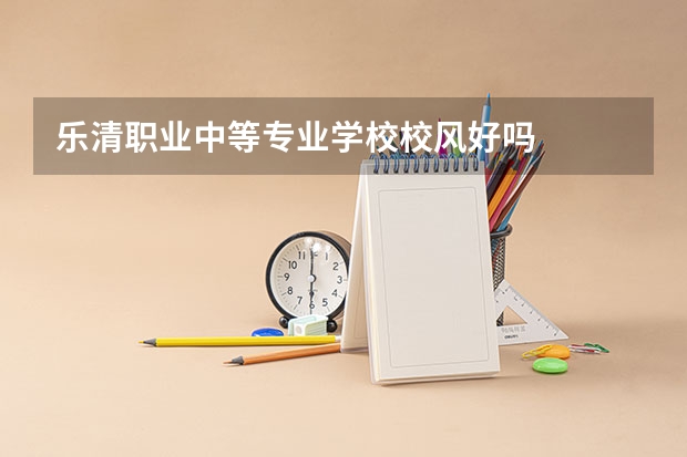 乐清职业中等专业学校校风好吗