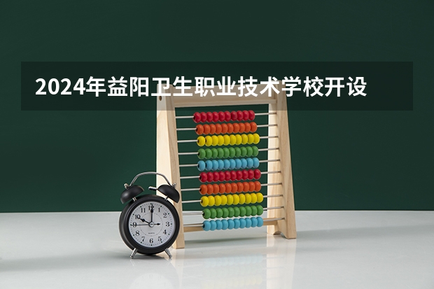 2024年益阳卫生职业技术学校开设的专业有哪些