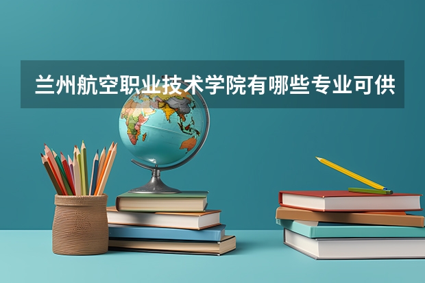 兰州航空职业技术学院有哪些专业可供选择?