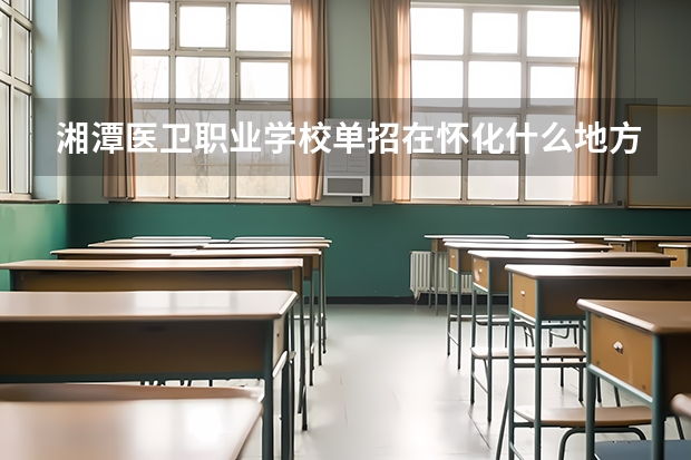 湘潭医卫职业学校单招在怀化什么地方考试