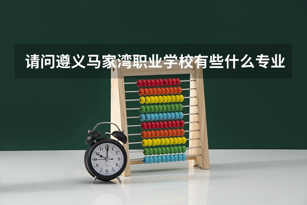 请问遵义马家湾职业学校有些什么专业
