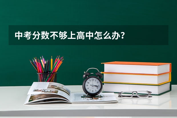 中考分数不够上高中怎么办?