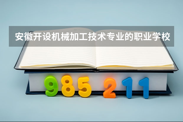 安徽开设机械加工技术专业的职业学校名单有哪些