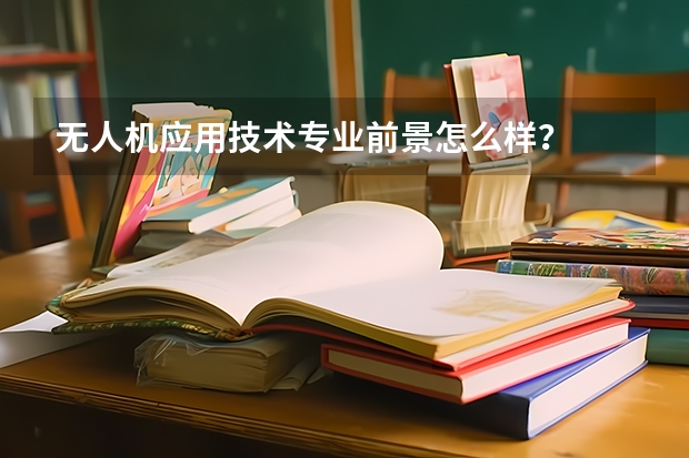 无人机应用技术专业前景怎么样？