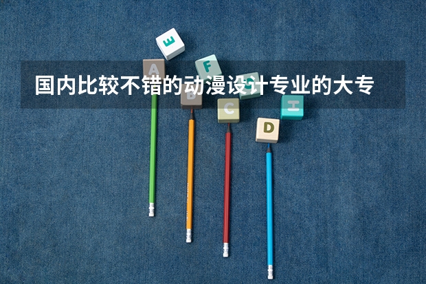 国内比较不错的动漫设计专业的大专 有哪些