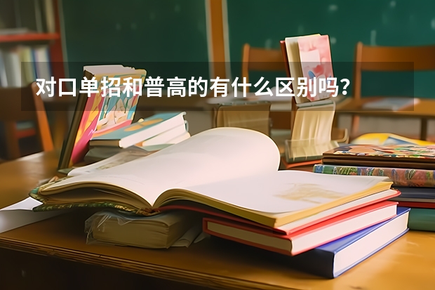 对口单招和普高的有什么区别吗？