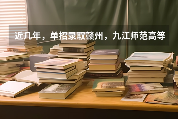 近几年，单招录取赣州，九江师范高等专科学校分数线多少？有没有一起考单招的！ 学长学姐忘解答