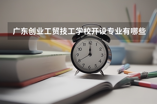 广东创业工贸技工学校开设专业有哪些