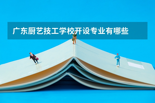 广东厨艺技工学校开设专业有哪些