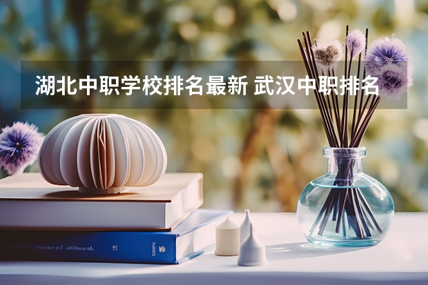 湖北中职学校排名最新 武汉中职排名前十名学校