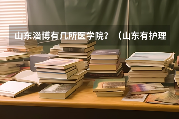 山东淄博有几所医学院?(山东有护理专业的公办专科大学)