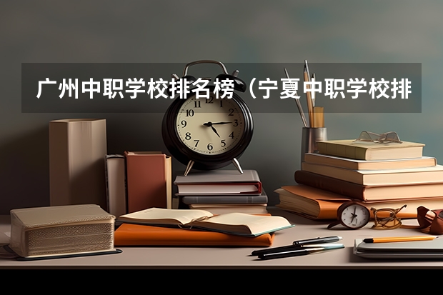 广州中职学校排名榜（宁夏中职学校排名）