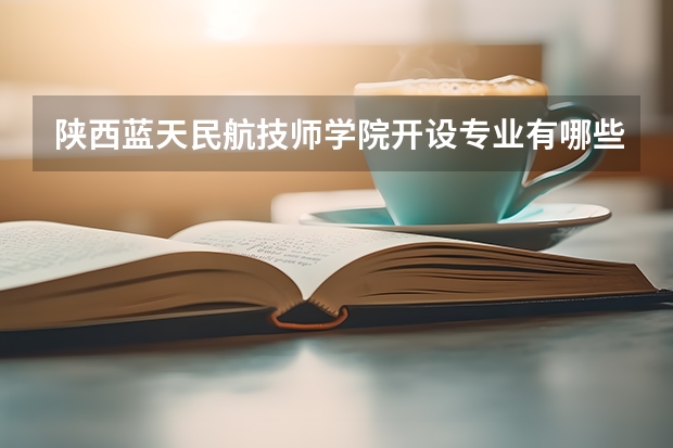 陕西蓝天民航技师学院开设专业有哪些