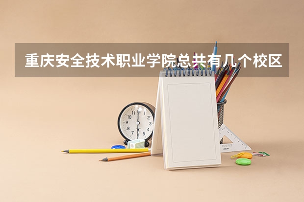 重庆安全技术职业学院总共有几个校区(各专业新生在哪个校区)