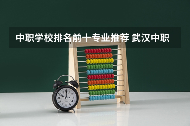 中职学校排名前十专业推荐 武汉中职学校排名