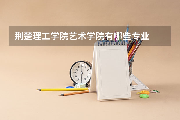 荆楚理工学院艺术学院有哪些专业