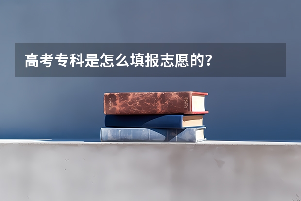 高考专科是怎么填报志愿的?