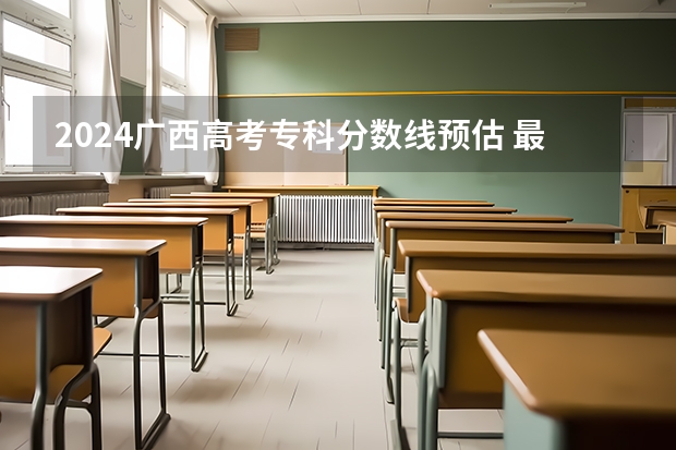 2024广西高考专科分数线预估 最低录取分预计是多少