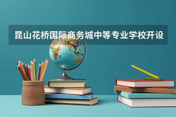昆山花桥国际商务城中等专业学校开设专业有哪些