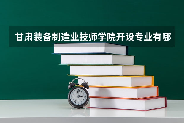 甘肃装备制造业技师学院开设专业有哪些