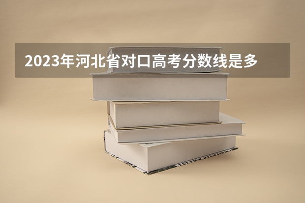 2023年河北省对口高考分数线是多少？