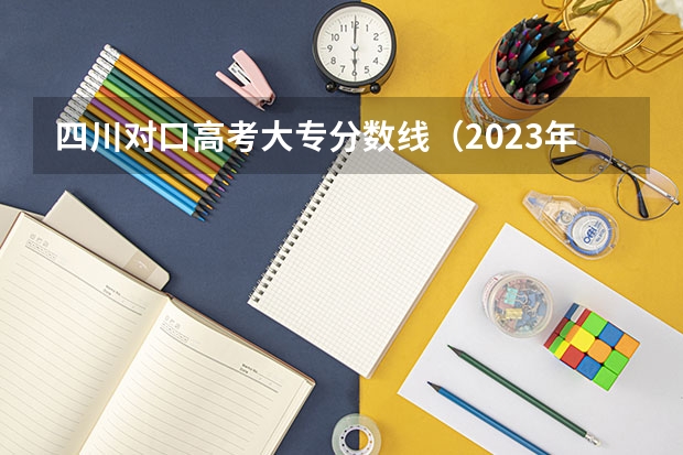 四川对口高考大专分数线（2023年四川对口高考分数线）