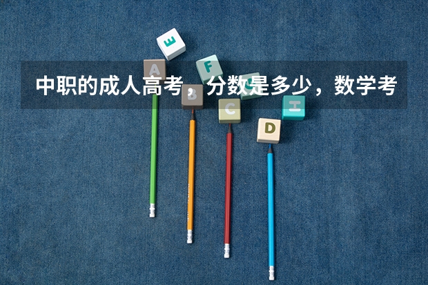 中职的成人高考,分数是多少,数学考多少,语文,英语各考多少分总分才刚好及格