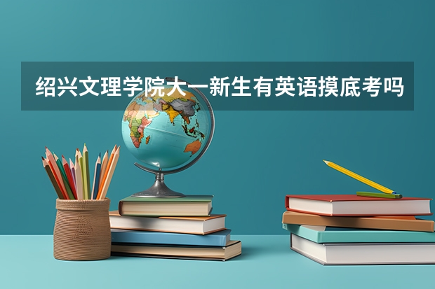 绍兴文理学院大一新生有英语摸底考吗?还是根据高考的英语成绩分班?