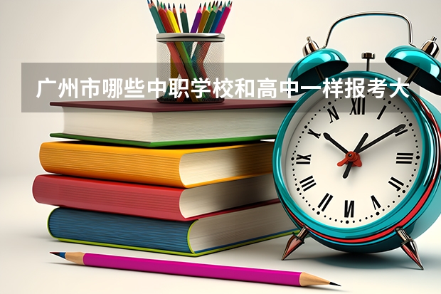 广州市哪些中职学校和高中一样报考大学