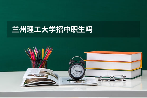 兰州理工大学招中职生吗