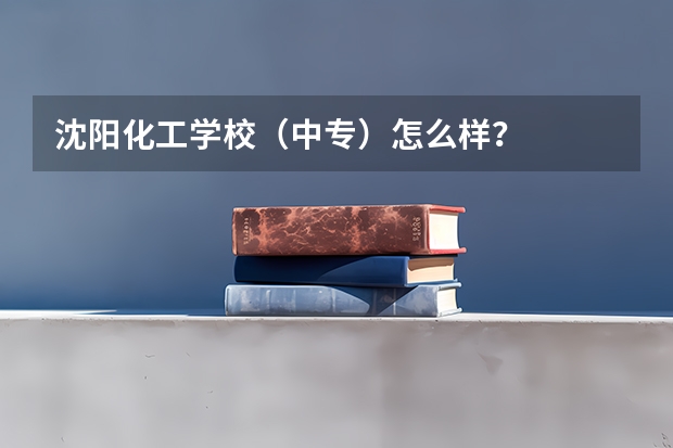 沈阳化工学校(中专)怎么样?