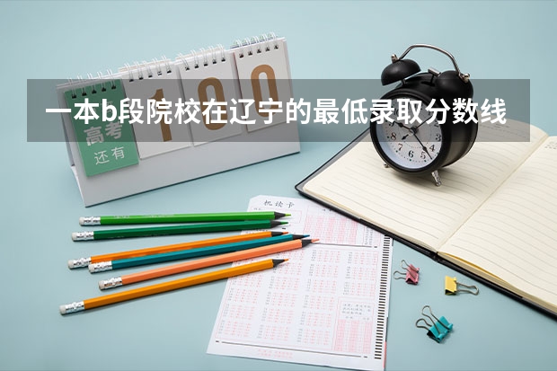 一本b段院校在辽宁的最低录取分数线(安徽省中职学校排名)