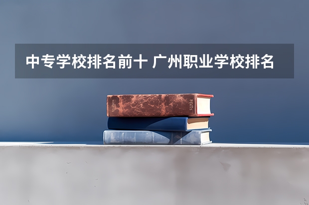 中专学校排名前十 广州职业学校排名前十