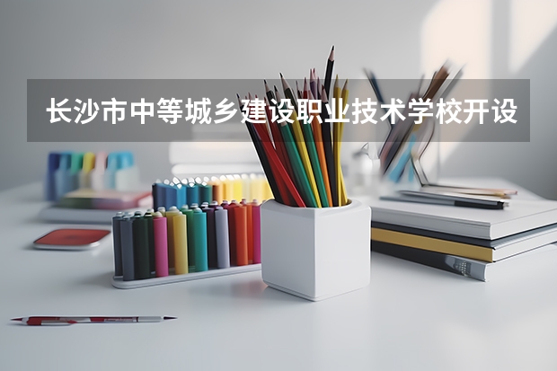 长沙市中等城乡建设职业技术学校开设专业有哪些