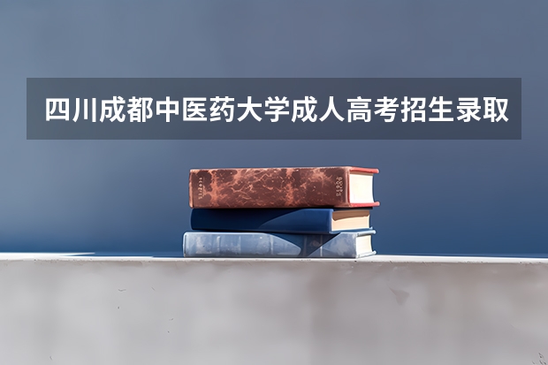 四川成都中医药大学成人高考招生录取最低分数线是多少?
