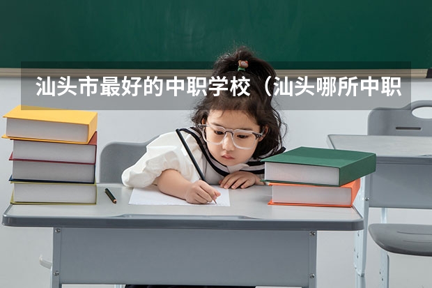汕头市最好的中职学校(汕头哪所中职学校的教学质量最好?)