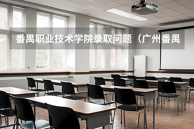 番禺职业技术学院录取问题(广州番禺职业技术学院分数线)
