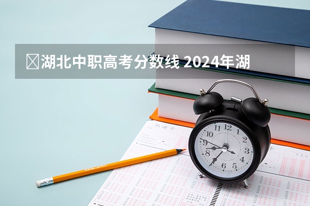 湖北中职高考分数线 2024年湖北技能高考分数线及院校推荐