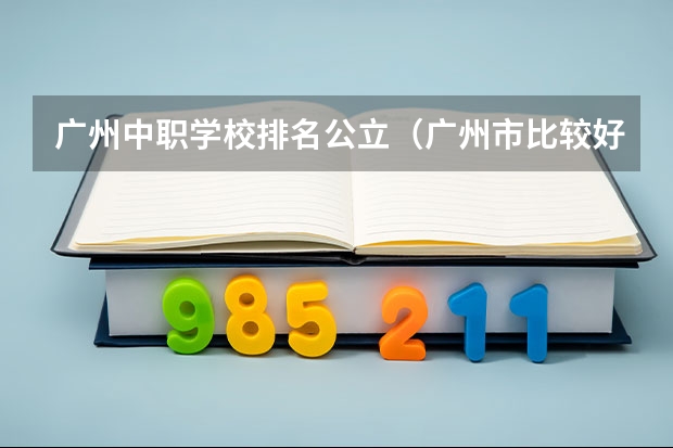 广州中职学校排名公立（广州市比较好的中职学校）