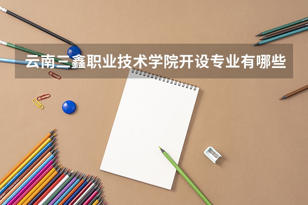 云南三鑫职业技术学院开设专业有哪些
