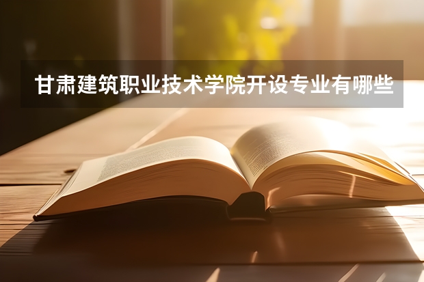 甘肃建筑职业技术学院开设专业有哪些