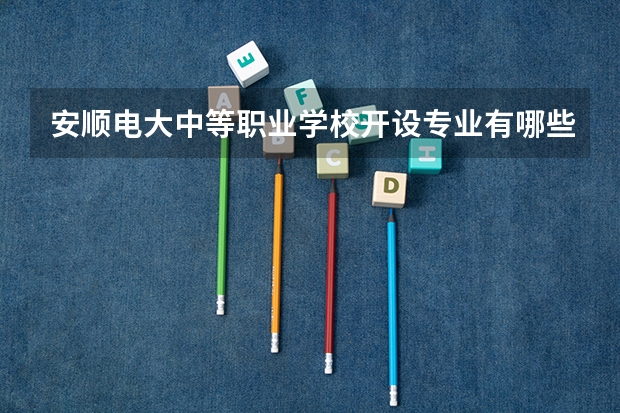 安顺电大中等职业学校开设专业有哪些