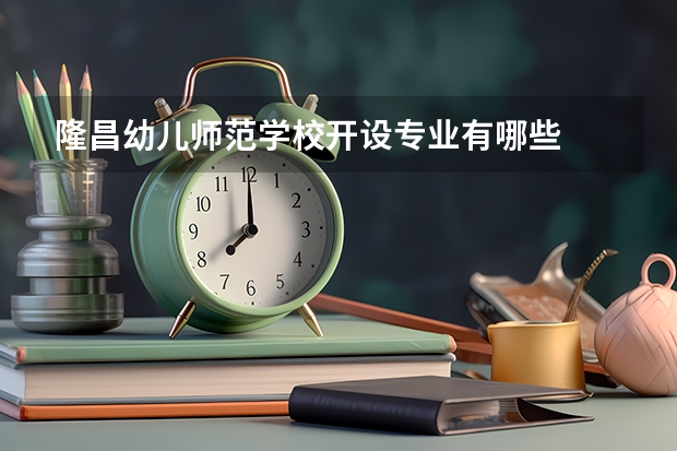 隆昌幼儿师范学校开设专业有哪些