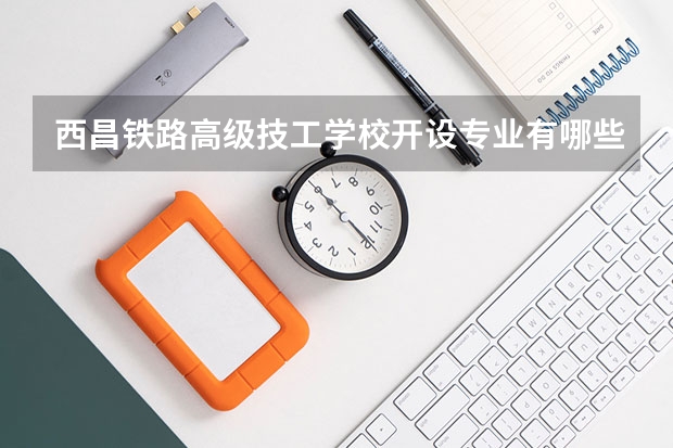 西昌铁路高级技工学校开设专业有哪些