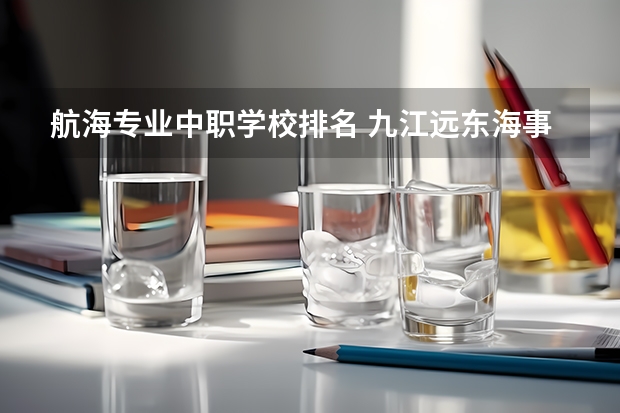 航海专业中职学校排名 九江远东海事学校2024年招生简章