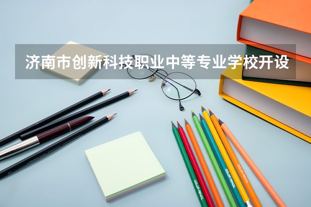 济南市创新科技职业中等专业学校开设专业有哪些